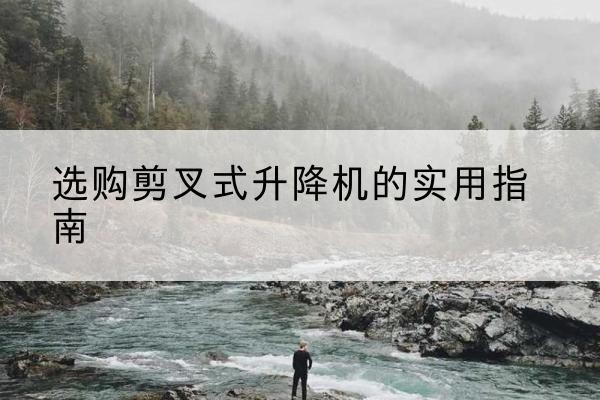 宣州剪叉式升降机怎么选-选购剪叉式升降机的实用指南