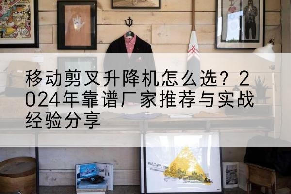 宣州升降平台厂家推荐-移动剪叉升降机怎么选？2024年靠谱厂家推荐与实战经验分享