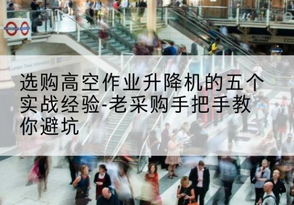 宣州高空作业升降机厂家-选购高空作业升降机的五个实战经验-老采购手把手教你避坑