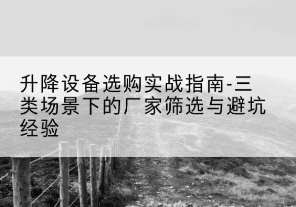 宣州移动式升降机厂家推荐-升降设备选购实战指南-三类场景下的厂家筛选与避坑经验