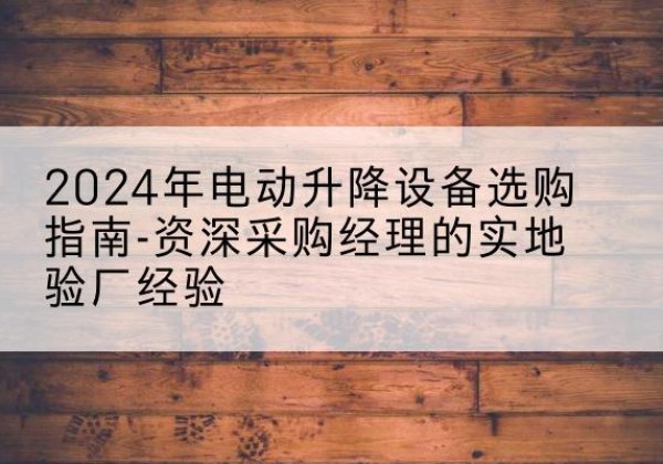 宣州电动剪叉升降平台厂家-2024年电动升降设备选购指南-资深采购经理的实地验厂经验