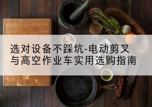 宣州电动剪叉升降平台怎么选-选对设备不踩坑-电动剪叉与高空作业车实用选购指南