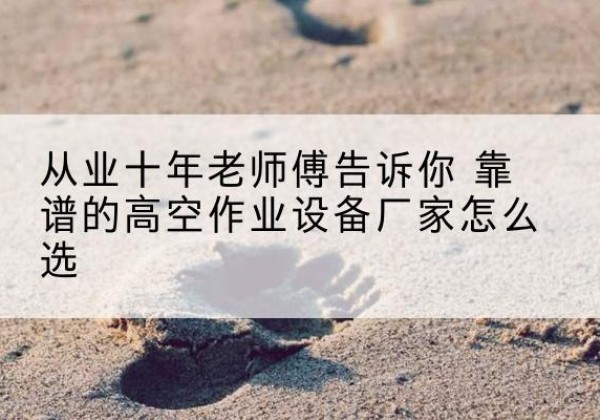 宣州高空作业升降机厂家推荐-从业十年老师傅告诉你 靠谱的高空作业设备厂家怎么选