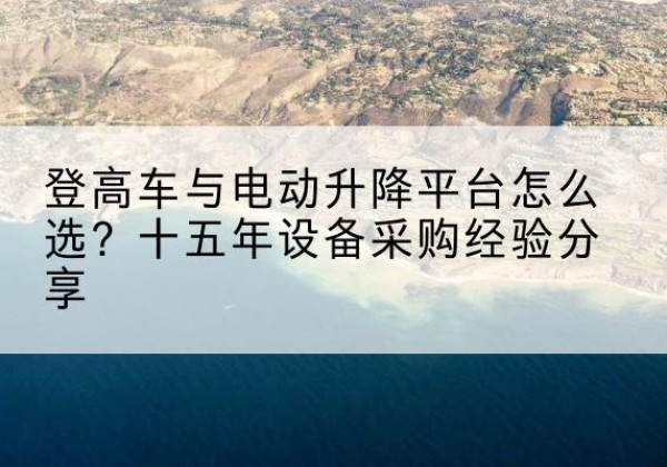 宣州登高车厂家厂家-登高车与电动升降平台怎么选？十五年设备采购经验分享