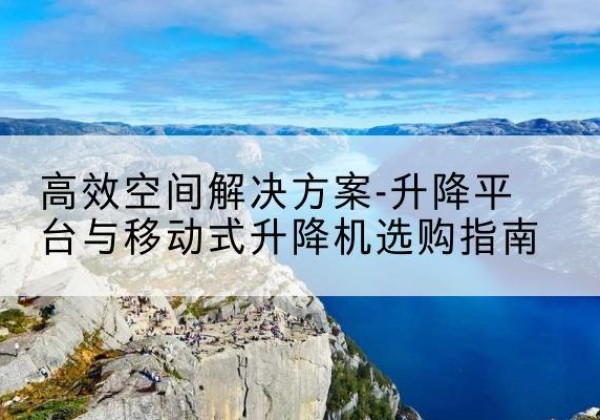 宣州升降平台厂家-*空间解决方案-升降平台与移动式升降机选购指南