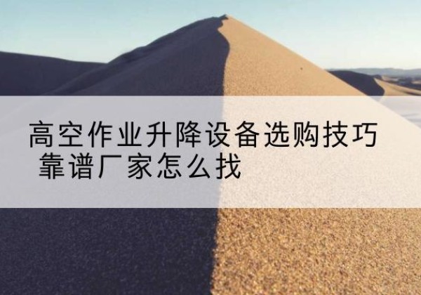 宣州电动升降平台厂家推荐-高空作业升降设备选购技巧 靠谱厂家怎么找