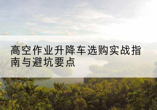 宣州升降车怎么选-高空作业升降车选购实战指南与避坑要点
